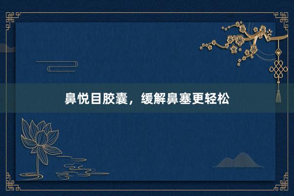 鼻悦目胶囊，缓解鼻塞更轻松
